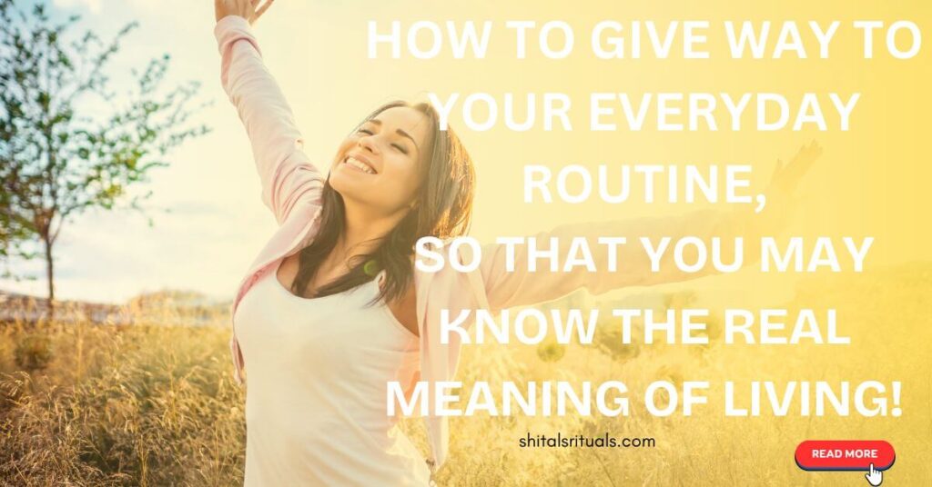 Thought of the day - How To Give Way To Your Everyday Routine, So That You May Know Real Meaning Of Living