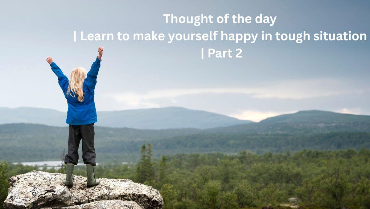 Thought of the day | Learn to make yourself happy in tough situations | Part 2