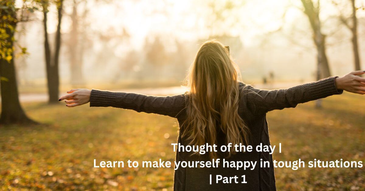 Thought of the day | learn to make yourself happy in tough situations| Part 1