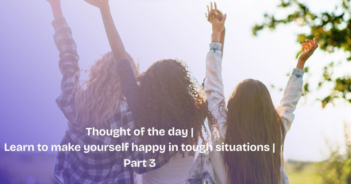 Thought of the day | Learn to make yourself happy in tough situations |Part 3